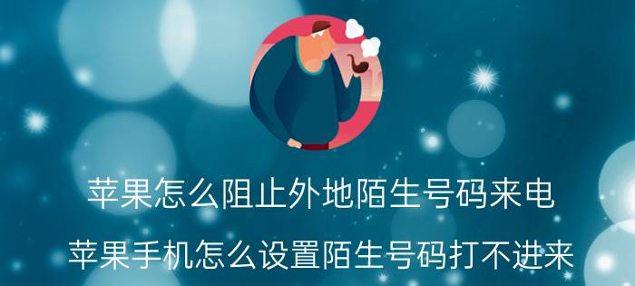 苹果怎么阻止外地陌生号码来电 苹果手机怎么设置陌生号码打不进来？